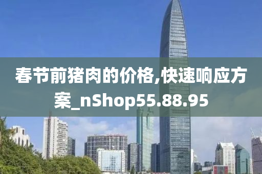 春节前猪肉的价格,快速响应方案_nShop55.88.95