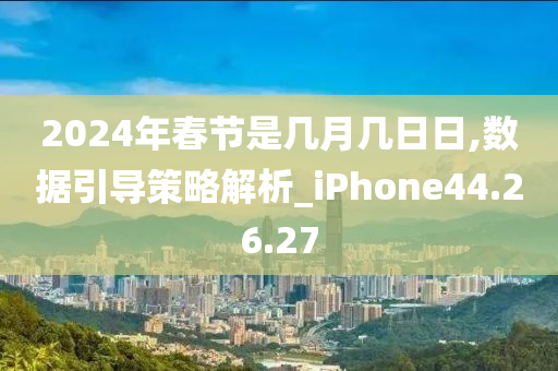 2024年春节是几月几日日,数据引导策略解析_iPhone44.26.27