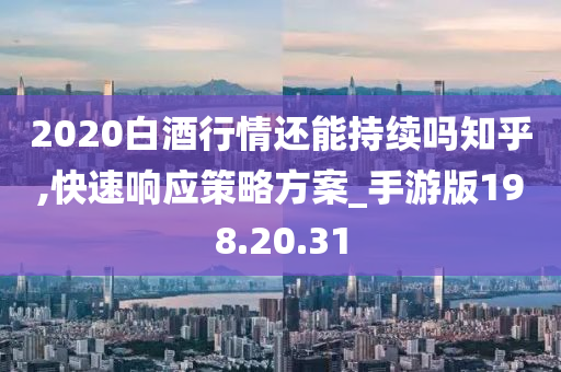 2020白酒行情还能持续吗知乎,快速响应策略方案_手游版198.20.31