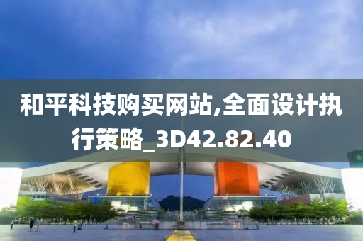 和平科技购买网站,全面设计执行策略_3D42.82.40