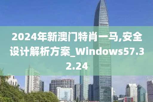 2024年新澳门特肖一马,安全设计解析方案_Windows57.32.24