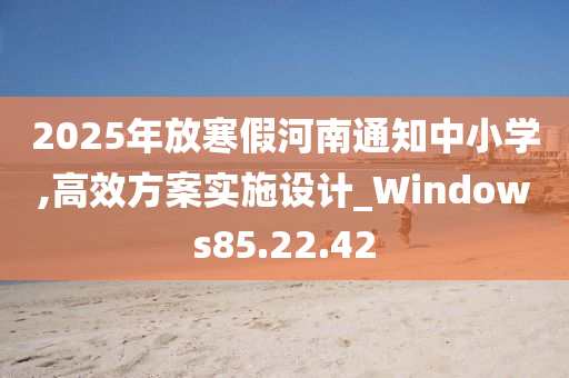 2025年放寒假河南通知中小学,高效方案实施设计_Windows85.22.42