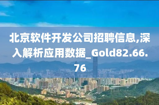 北京软件开发公司招聘信息,深入解析应用数据_Gold82.66.76