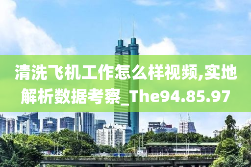 清洗飞机工作怎么样视频,实地解析数据考察_The94.85.97