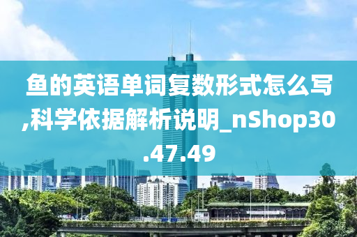 鱼的英语单词复数形式怎么写,科学依据解析说明_nShop30.47.49