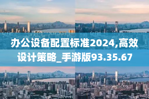 办公设备配置标准2024,高效设计策略_手游版93.35.67