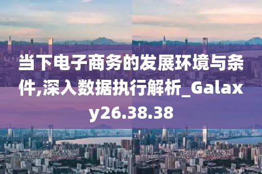 当下电子商务的发展环境与条件,深入数据执行解析_Galaxy26.38.38