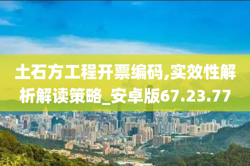 土石方工程开票编码,实效性解析解读策略_安卓版67.23.77