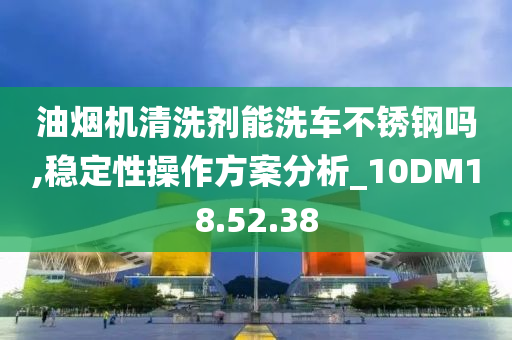 油烟机清洗剂能洗车不锈钢吗,稳定性操作方案分析_10DM18.52.38