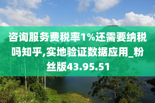 咨询服务费税率1%还需要纳税吗知乎,实地验证数据应用_粉丝版43.95.51