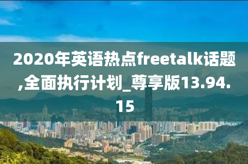 2020年英语热点freetalk话题,全面执行计划_尊享版13.94.15