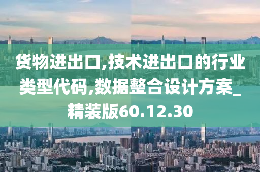 货物进出口,技术进出口的行业类型代码,数据整合设计方案_精装版60.12.30