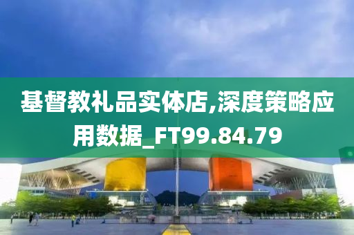 基督教礼品实体店,深度策略应用数据_FT99.84.79