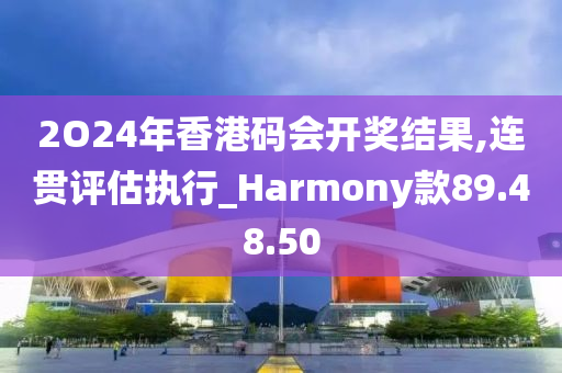 2O24年香港码会开奖结果,连贯评估执行_Harmony款89.48.50