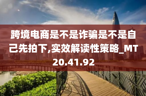 跨境电商是不是诈骗是不是自己先拍下,实效解读性策略_MT20.41.92