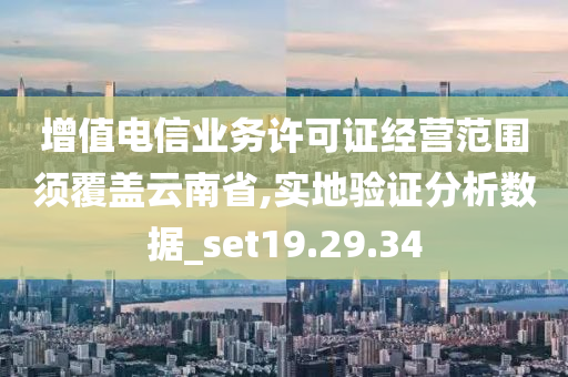 增值电信业务许可证经营范围须覆盖云南省,实地验证分析数据_set19.29.34