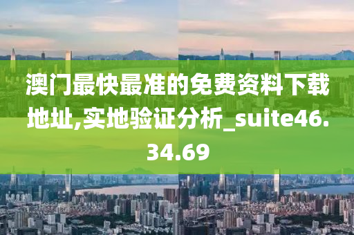 澳门最快最准的免费资料下载地址,实地验证分析_suite46.34.69