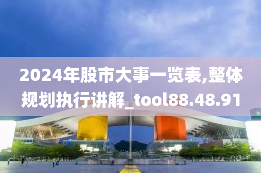 2024年股市大事一览表,整体规划执行讲解_tool88.48.91