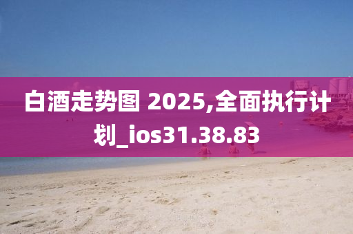 白酒走势图 2025,全面执行计划_ios31.38.83