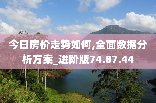 今日房价走势如何,全面数据分析方案_进阶版74.87.44