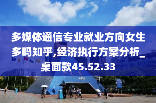 多媒体通信专业就业方向女生多吗知乎,经济执行方案分析_桌面款45.52.33