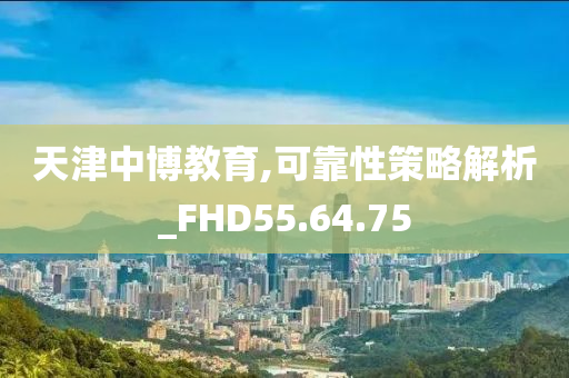 天津中博教育,可靠性策略解析_FHD55.64.75