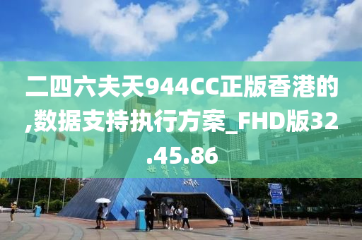 二四六夫天944CC正版香港的,数据支持执行方案_FHD版32.45.86