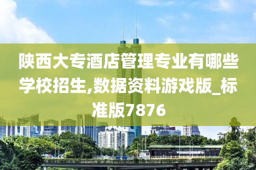 陕西大专酒店管理专业有哪些学校招生,数据资料游戏版_标准版7876