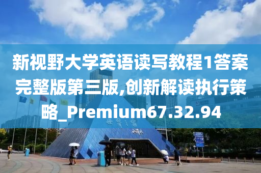 新视野大学英语读写教程1答案完整版第三版,创新解读执行策略_Premium67.32.94