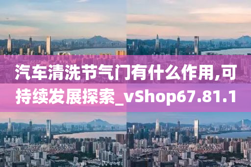 汽车清洗节气门有什么作用,可持续发展探索_vShop67.81.10