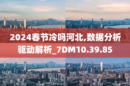 2024春节冷吗河北,数据分析驱动解析_7DM10.39.85