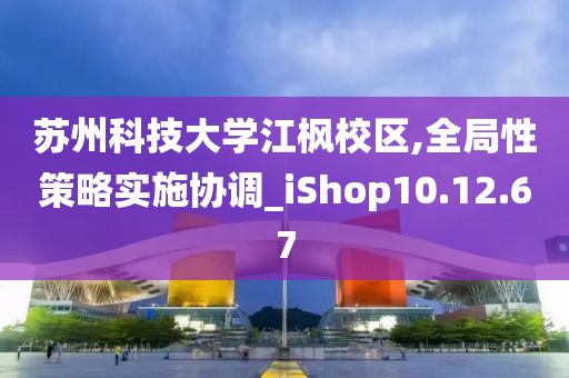 苏州科技大学江枫校区,全局性策略实施协调_iShop10.12.67