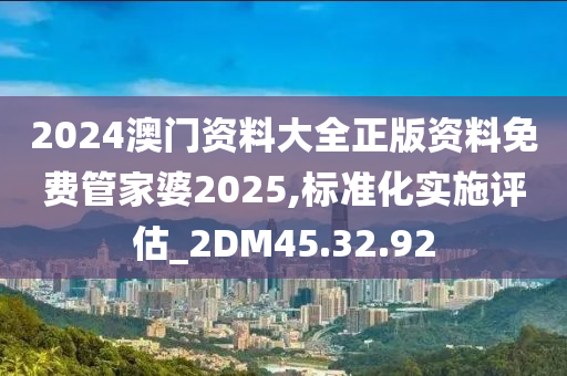 2024澳门资料大全正版资料免费管家婆2025,标准化实施评估_2DM45.32.92