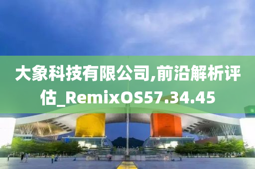 大象科技有限公司,前沿解析评估_RemixOS57.34.45