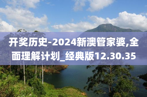 开奖历史-2024新澳管家婆,全面理解计划_经典版12.30.35