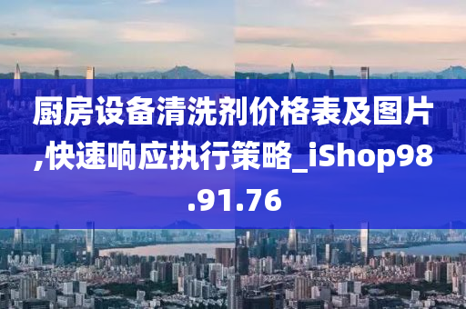 厨房设备清洗剂价格表及图片,快速响应执行策略_iShop98.91.76