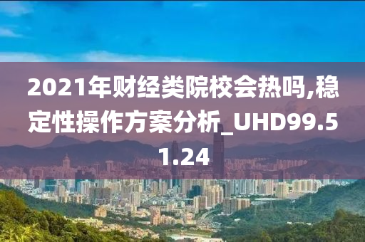 2021年财经类院校会热吗,稳定性操作方案分析_UHD99.51.24