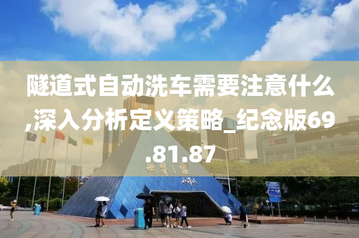 隧道式自动洗车需要注意什么,深入分析定义策略_纪念版69.81.87