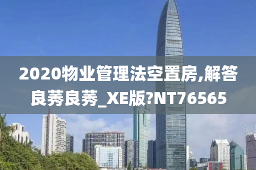 2020物业管理法空置房,解答良莠良莠_XE版?NT76565