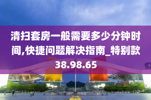 清扫套房一般需要多少分钟时间,快捷问题解决指南_特别款38.98.65