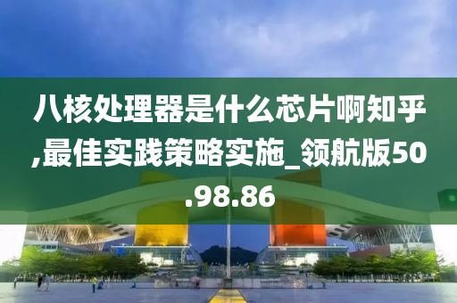 八核处理器是什么芯片啊知乎,最佳实践策略实施_领航版50.98.86