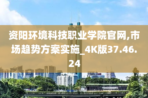 资阳环境科技职业学院官网,市场趋势方案实施_4K版37.46.24