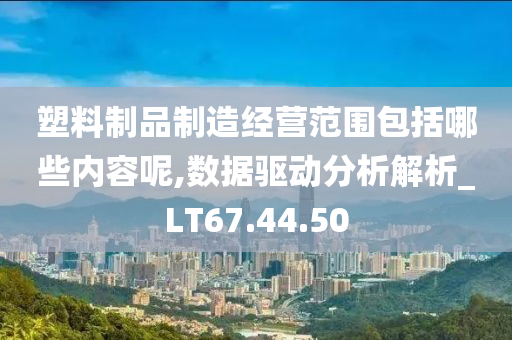 塑料制品制造经营范围包括哪些内容呢,数据驱动分析解析_LT67.44.50