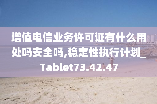 增值电信业务许可证有什么用处吗安全吗,稳定性执行计划_Tablet73.42.47