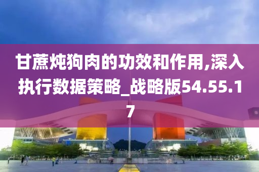 甘蔗炖狗肉的功效和作用,深入执行数据策略_战略版54.55.17