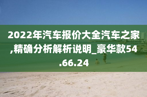 2022年汽车报价大全汽车之家,精确分析解析说明_豪华款54.66.24