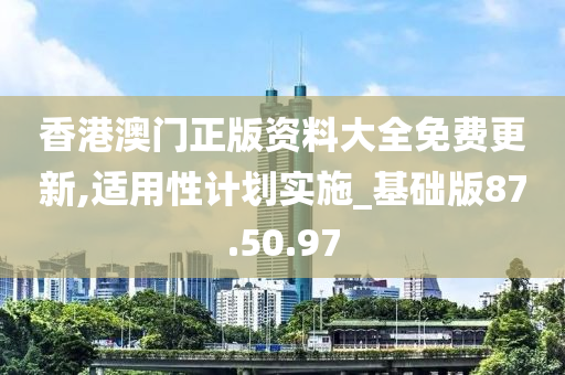 香港澳门正版资料大全免费更新,适用性计划实施_基础版87.50.97