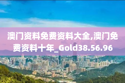 澳门资料免费资料大全,澳门免费资料十年_Gold38.56.96