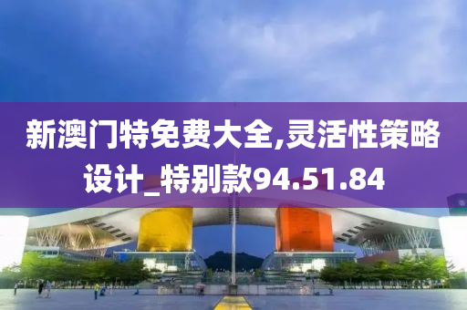 新澳门特免费大全,灵活性策略设计_特别款94.51.84