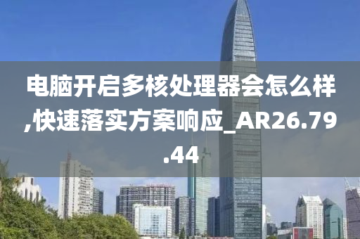 电脑开启多核处理器会怎么样,快速落实方案响应_AR26.79.44